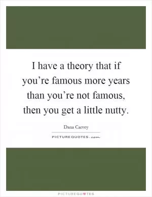 I have a theory that if you’re famous more years than you’re not famous, then you get a little nutty Picture Quote #1