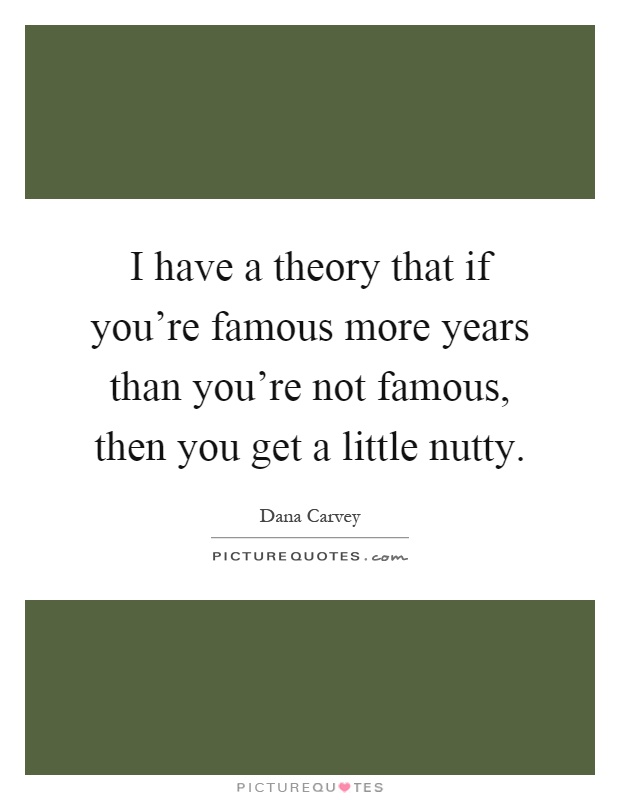 I have a theory that if you're famous more years than you're not famous, then you get a little nutty Picture Quote #1