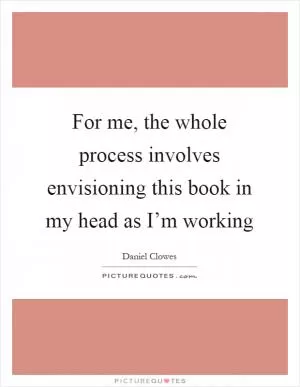 For me, the whole process involves envisioning this book in my head as I’m working Picture Quote #1