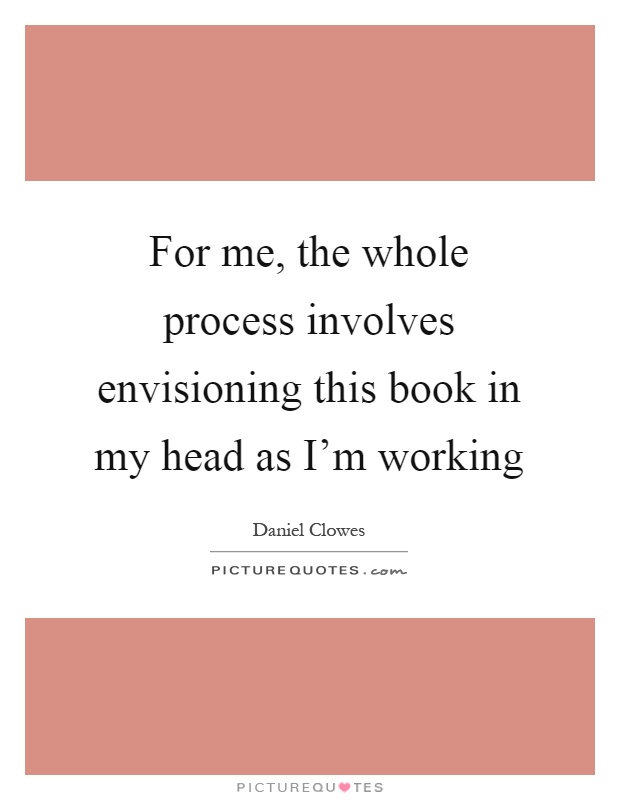 For me, the whole process involves envisioning this book in my head as I'm working Picture Quote #1
