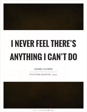 I never feel there’s anything I can’t do Picture Quote #1
