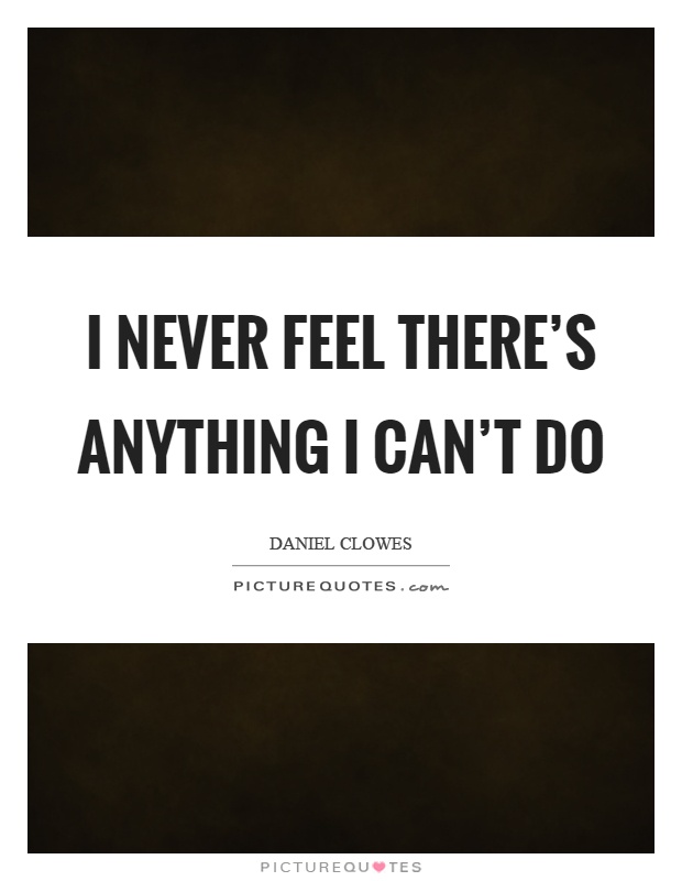 I never feel there's anything I can't do Picture Quote #1