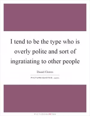 I tend to be the type who is overly polite and sort of ingratiating to other people Picture Quote #1