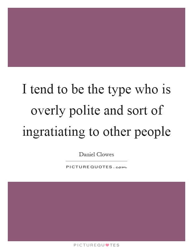 I tend to be the type who is overly polite and sort of ingratiating to other people Picture Quote #1