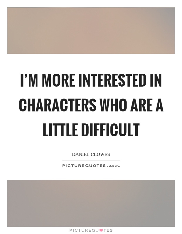 I'm more interested in characters who are a little difficult Picture Quote #1
