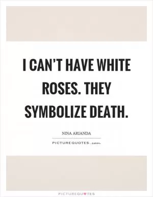 I can’t have white roses. They symbolize death Picture Quote #1