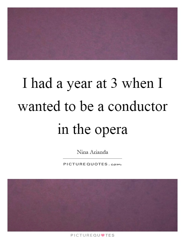 I had a year at 3 when I wanted to be a conductor in the opera Picture Quote #1