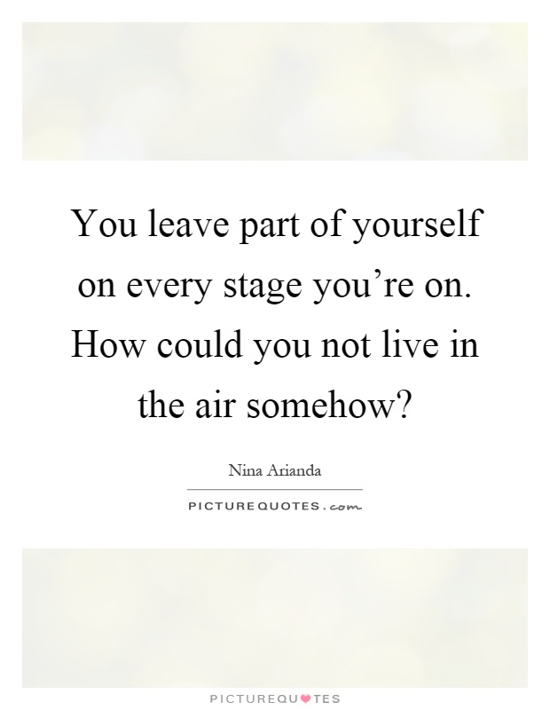 You leave part of yourself on every stage you're on. How could you not live in the air somehow? Picture Quote #1