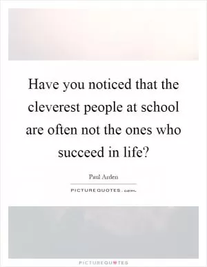 Have you noticed that the cleverest people at school are often not the ones who succeed in life? Picture Quote #1