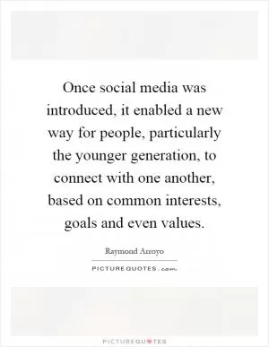 Once social media was introduced, it enabled a new way for people, particularly the younger generation, to connect with one another, based on common interests, goals and even values Picture Quote #1