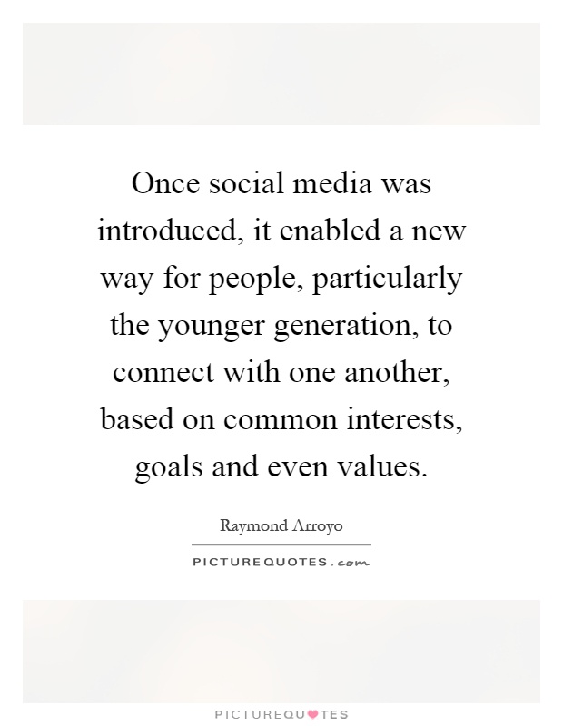 Once social media was introduced, it enabled a new way for people, particularly the younger generation, to connect with one another, based on common interests, goals and even values Picture Quote #1
