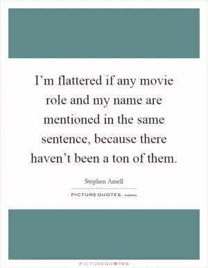 I’m flattered if any movie role and my name are mentioned in the same sentence, because there haven’t been a ton of them Picture Quote #1