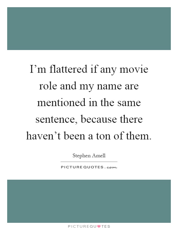 I'm flattered if any movie role and my name are mentioned in the same sentence, because there haven't been a ton of them Picture Quote #1