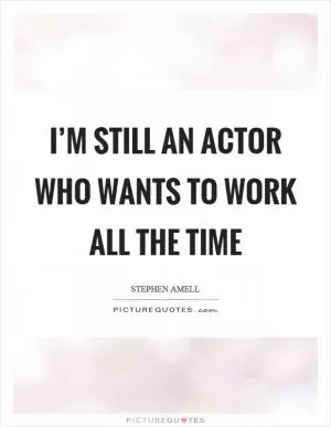 I’m still an actor who wants to work all the time Picture Quote #1