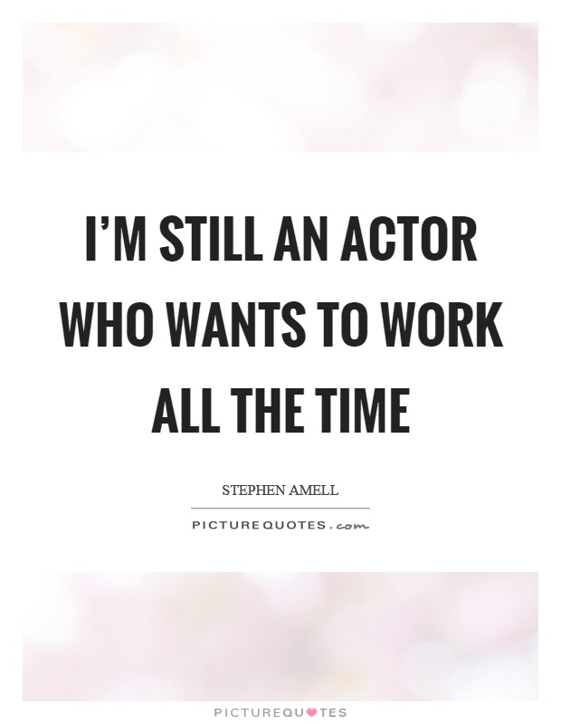 I'm still an actor who wants to work all the time Picture Quote #1