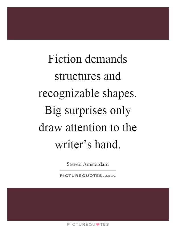 Fiction demands structures and recognizable shapes. Big surprises only draw attention to the writer's hand Picture Quote #1
