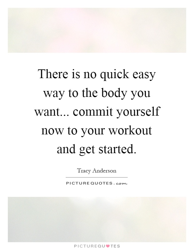 There is no quick easy way to the body you want... commit yourself now to your workout and get started Picture Quote #1