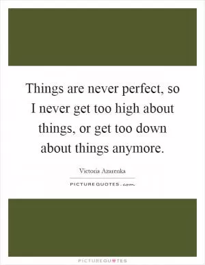 Things are never perfect, so I never get too high about things, or get too down about things anymore Picture Quote #1