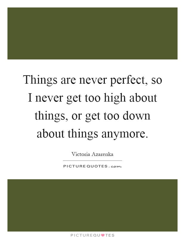 Things are never perfect, so I never get too high about things, or get too down about things anymore Picture Quote #1