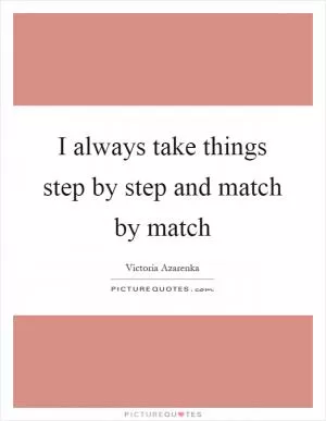 I always take things step by step and match by match Picture Quote #1