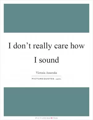 I don’t really care how I sound Picture Quote #1