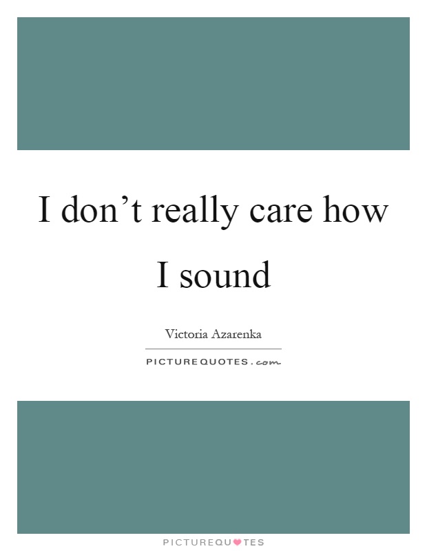 I don't really care how I sound Picture Quote #1