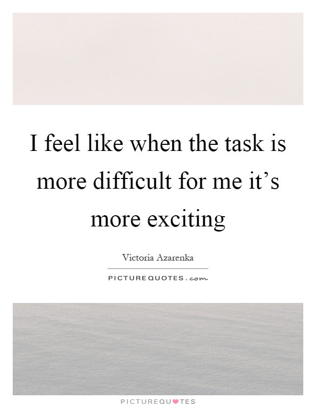I feel like when the task is more difficult for me it's more exciting Picture Quote #1
