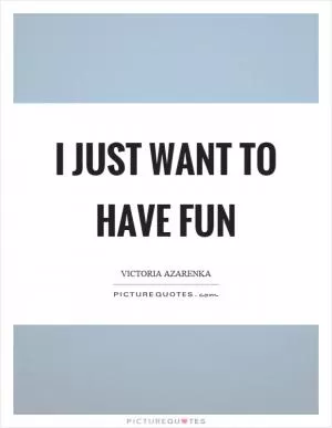 I just want to have fun Picture Quote #1