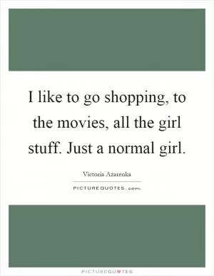 I like to go shopping, to the movies, all the girl stuff. Just a normal girl Picture Quote #1
