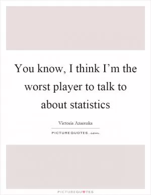 You know, I think I’m the worst player to talk to about statistics Picture Quote #1