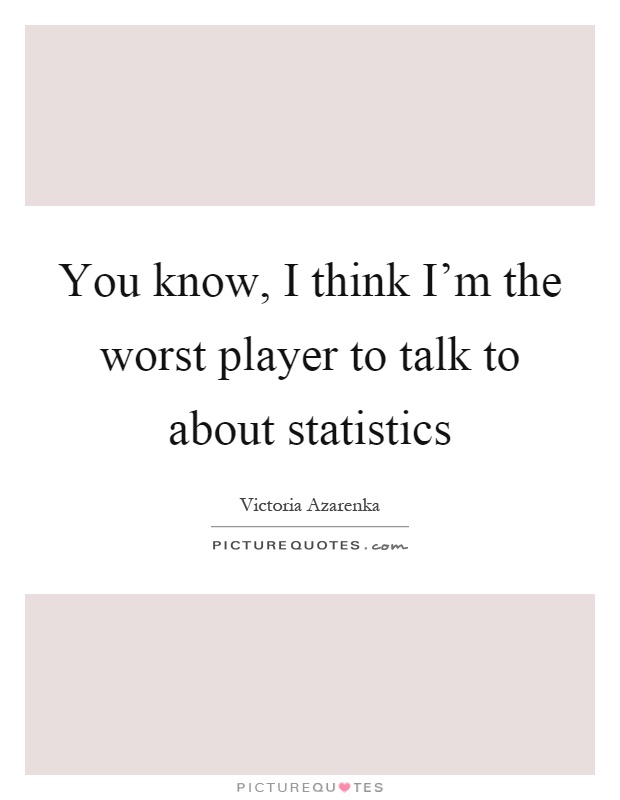 You know, I think I'm the worst player to talk to about statistics Picture Quote #1