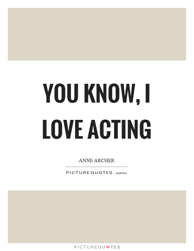 You know, I love acting Picture Quote #1