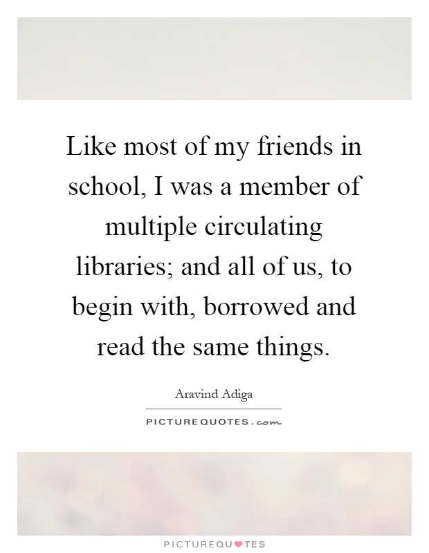 Like most of my friends in school, I was a member of multiple circulating libraries; and all of us, to begin with, borrowed and read the same things Picture Quote #1