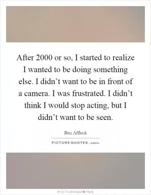 After 2000 or so, I started to realize I wanted to be doing something else. I didn’t want to be in front of a camera. I was frustrated. I didn’t think I would stop acting, but I didn’t want to be seen Picture Quote #1