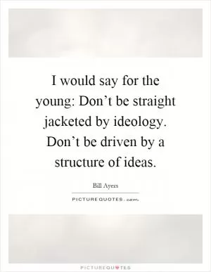 I would say for the young: Don’t be straight jacketed by ideology. Don’t be driven by a structure of ideas Picture Quote #1