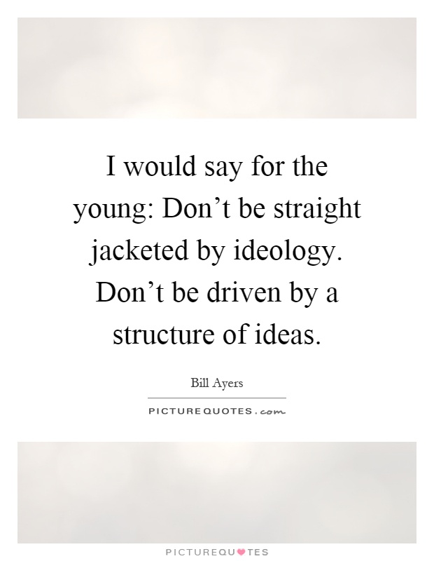 I would say for the young: Don't be straight jacketed by ideology. Don't be driven by a structure of ideas Picture Quote #1