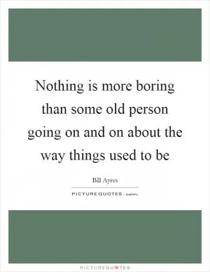 Nothing is more boring than some old person going on and on about the way things used to be Picture Quote #1
