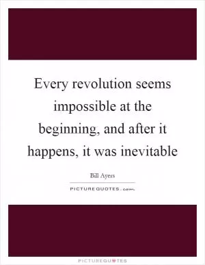 Every revolution seems impossible at the beginning, and after it happens, it was inevitable Picture Quote #1