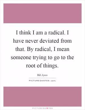 I think I am a radical. I have never deviated from that. By radical, I mean someone trying to go to the root of things Picture Quote #1