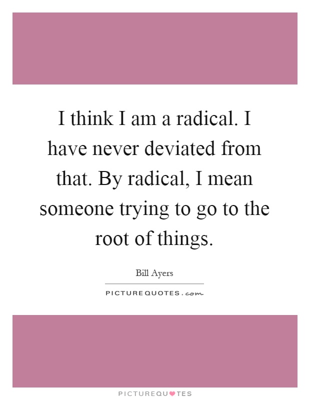 I think I am a radical. I have never deviated from that. By radical, I mean someone trying to go to the root of things Picture Quote #1