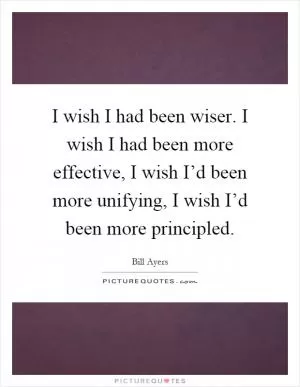 I wish I had been wiser. I wish I had been more effective, I wish I’d been more unifying, I wish I’d been more principled Picture Quote #1