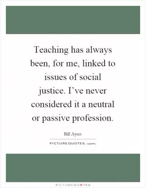 Teaching has always been, for me, linked to issues of social justice. I’ve never considered it a neutral or passive profession Picture Quote #1