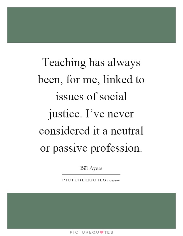 Teaching has always been, for me, linked to issues of social justice. I've never considered it a neutral or passive profession Picture Quote #1
