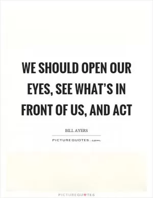 We should open our eyes, see what’s in front of us, and act Picture Quote #1