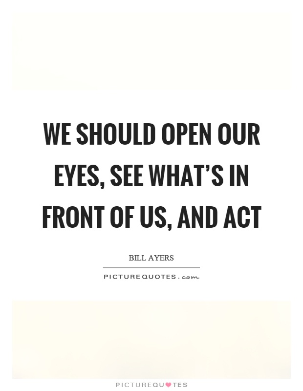 We should open our eyes, see what's in front of us, and act Picture Quote #1