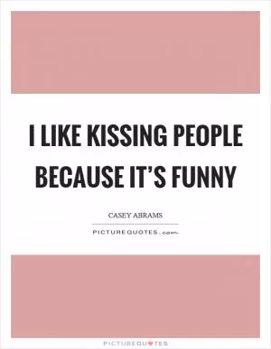 I like kissing people because it’s funny Picture Quote #1