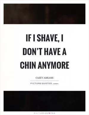 If I shave, I don’t have a chin anymore Picture Quote #1