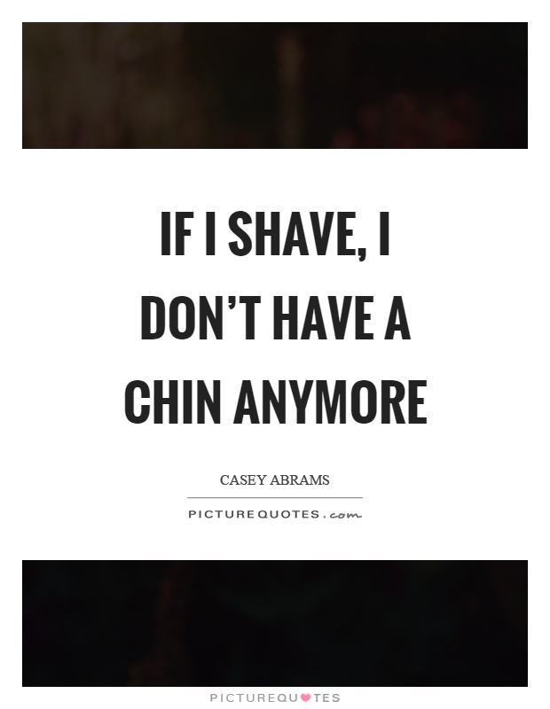 If I shave, I don't have a chin anymore Picture Quote #1