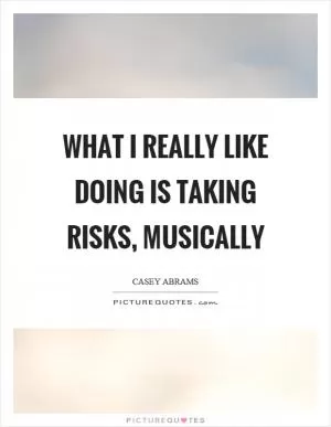 What I really like doing is taking risks, musically Picture Quote #1