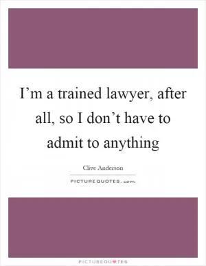 I’m a trained lawyer, after all, so I don’t have to admit to anything Picture Quote #1